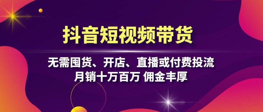 抖音短视频带货：无需囤货、开店、直播或付费投流，月销十万百万 佣金丰厚-领学通