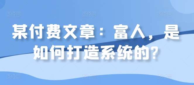 某付费文章：富人，是如何打造系统的?-领学通