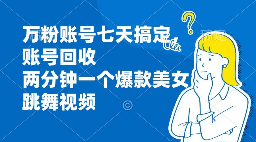 （13136期）万粉账号七天搞定，账号回收，两分钟一个爆款美女跳舞视频-领学通