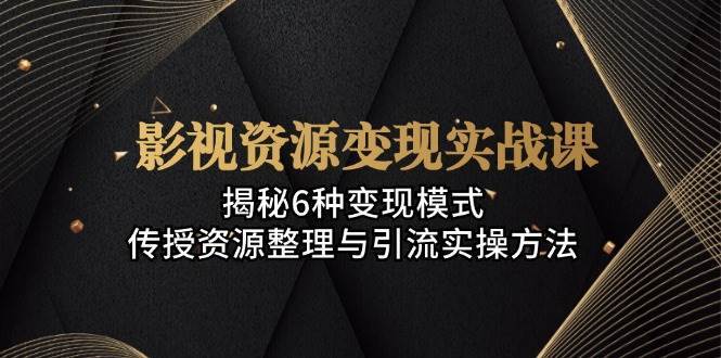 影视资源变现实战课：揭秘6种变现模式，传授资源整理与引流实操方法-领学通