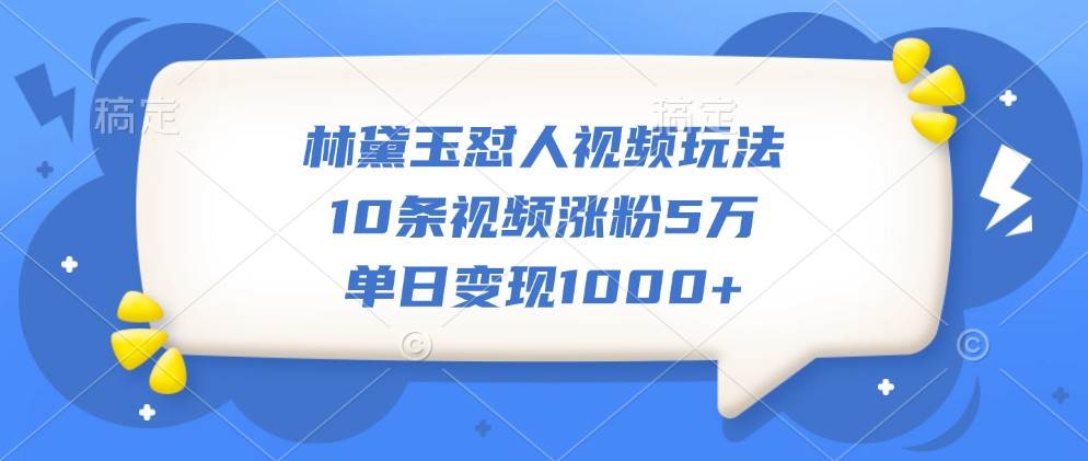 林黛玉怼人视频玩法，10条视频涨粉5万，单日变现1000+-领学通