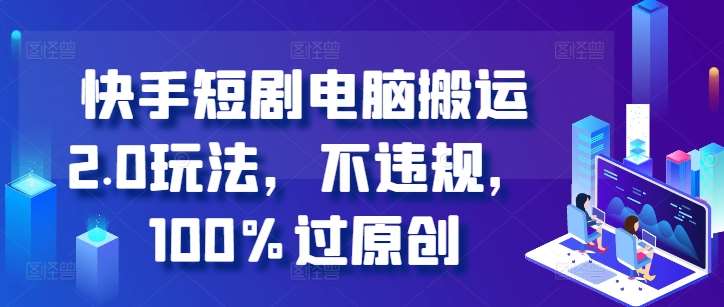 快手短剧电脑搬运2.0玩法，不违规，100%过原创-领学通