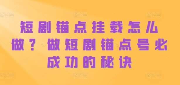 短剧锚点挂载怎么做？做短剧锚点号必成功的秘诀-领学通
