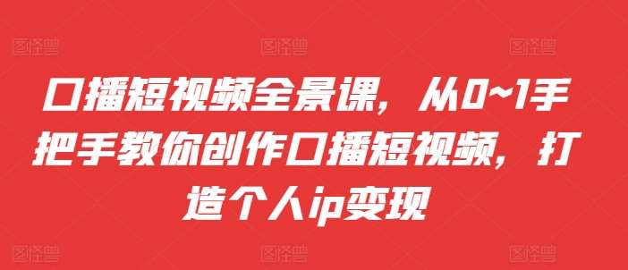 口播短视频全景课，​从0~1手把手教你创作口播短视频，打造个人ip变现-领学通