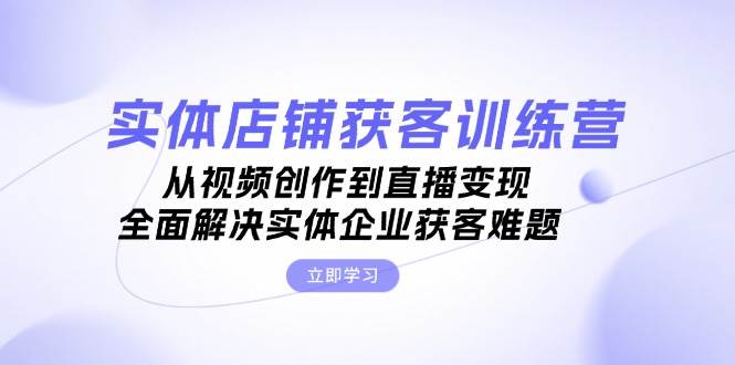 （13161期）实体店铺获客特训营：从视频创作到直播变现，全面解决实体企业获客难题-领学通