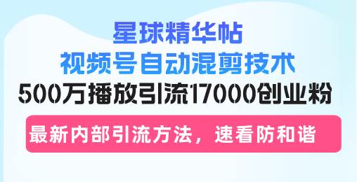 （13168期）星球精华帖视频号自动混剪技术，500万播放引流17000创业粉，最新内部引…-领学通