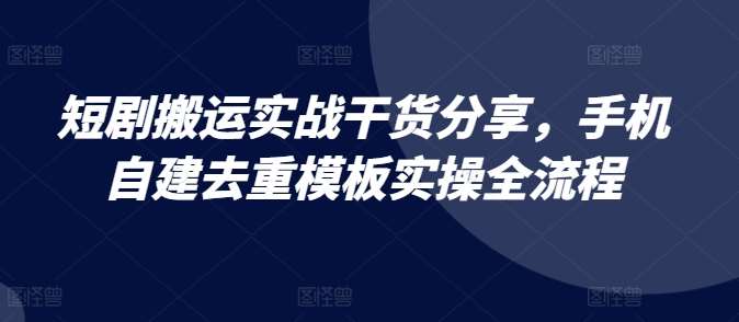 短剧搬运实战干货分享，手机自建去重模板实操全流程-领学通