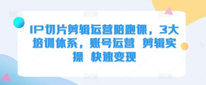 IP切片剪辑运营陪跑课，3大培训体系，账号运营 剪辑实操 快速变现-领学通
