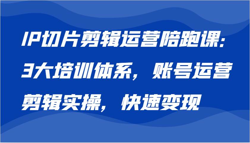 IP切片剪辑运营陪跑课，3大培训体系：账号运营 剪辑实操 快速变现-领学通