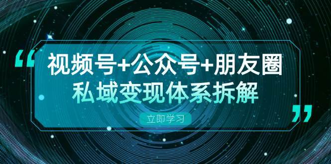 视频号+公众号+朋友圈私域变现体系拆解，全体平台流量枯竭下的应对策略-领学通