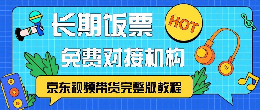 京东视频带货完整版教程，长期饭票、免费对接机构-领学通