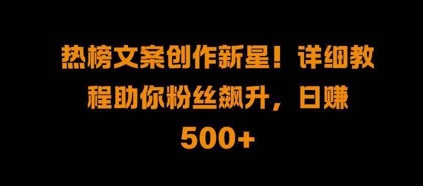 热榜文案创作新星!详细教程助你粉丝飙升，日入500+【揭秘】-领学通