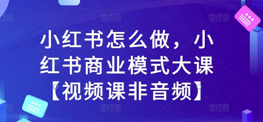 小红书怎么做，小红书商业模式大课【视频课非音频】-领学通