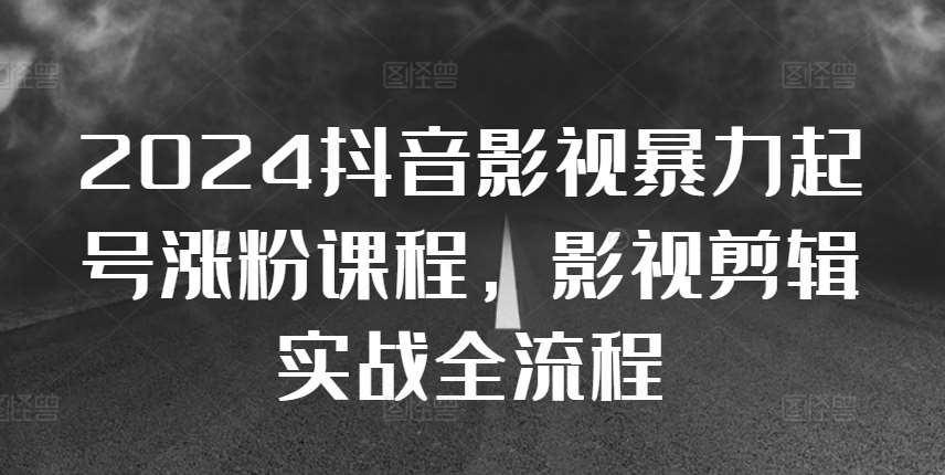 2024抖音影视暴力起号涨粉课程，影视剪辑搬运实战全流程-领学通