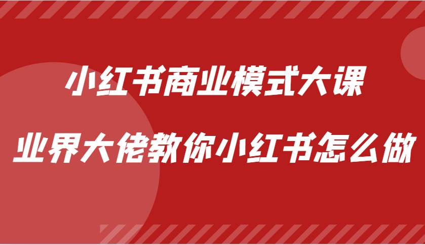 小红书商业模式大课，业界大佬教你小红书怎么做【视频课】-领学通
