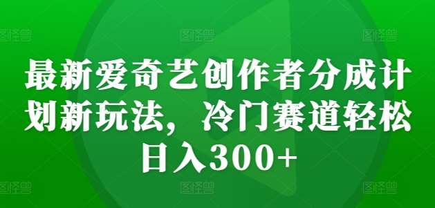 最新爱奇艺创作者分成计划新玩法，冷门赛道轻松日入300+【揭秘】-领学通
