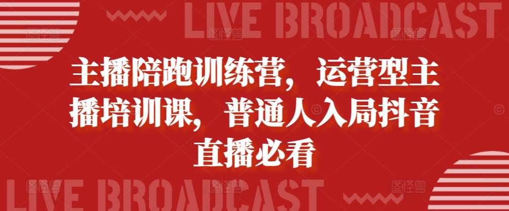 主播陪跑训练营，运营型主播培训课，普通人入局抖音直播必看-领学通