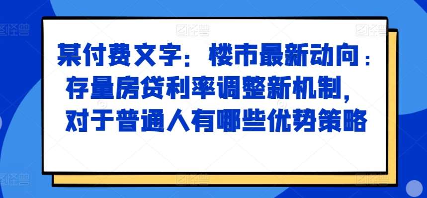 某付费文章：楼市最新动向，存量房贷利率调整新机制，对于普通人有哪些优势策略-领学通