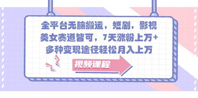 全平台无脑搬运，短剧，影视，美女赛道皆可，7天涨粉上万+，多种变现途径轻松月入上万-领学通