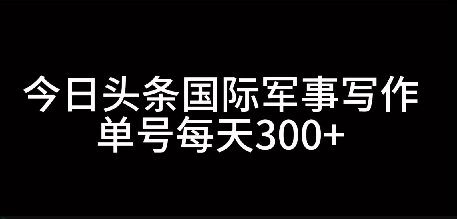 今日头条国际军事写作，利用AI创作，单号日入300+-领学通
