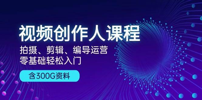 视频创作人课程：拍摄、剪辑、编导运营，零基础轻松入门，附300G资料-领学通