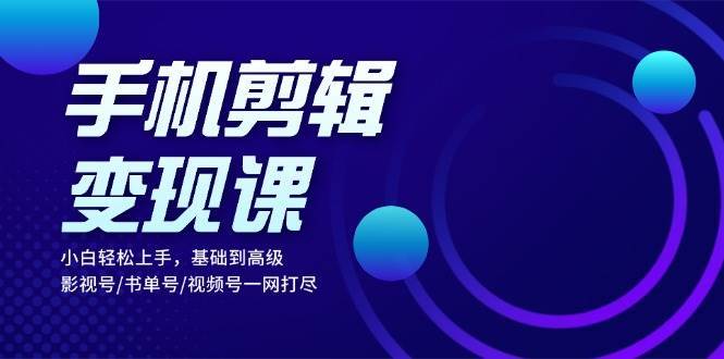 手机剪辑变现课：小白轻松上手，基础到高级 影视号/书单号/视频号一网打尽-领学通