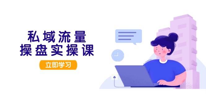 （13249期）私域流量操盘实操课，从用户调研到成交变现，打造可落地的私域引流策略-领学通