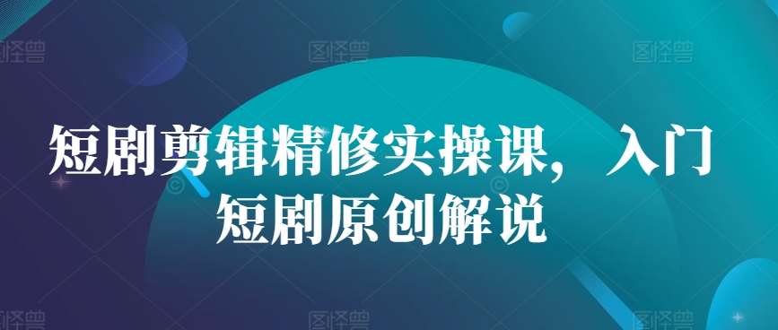 短剧剪辑精修实操课，入门短剧原创解说-领学通