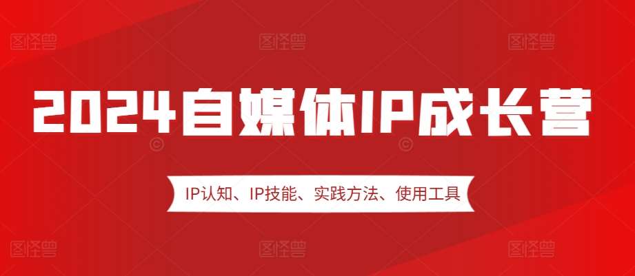 2024自媒体IP成长营，IP认知、IP技能、实践方法、使用工具、嘉宾分享等-领学通