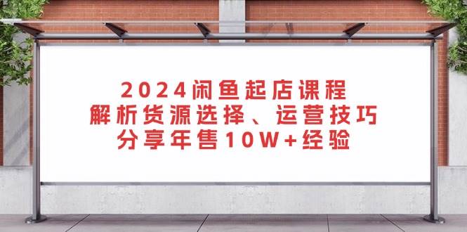 （13267期）2024闲鱼起店课程：解析货源选择、运营技巧，分享年售10W+经验-领学通