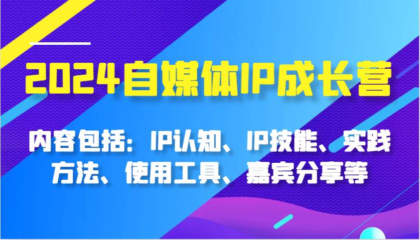 2024自媒体IP成长营，内容包括：IP认知、IP技能、实践方法、使用工具、嘉宾分享等-领学通