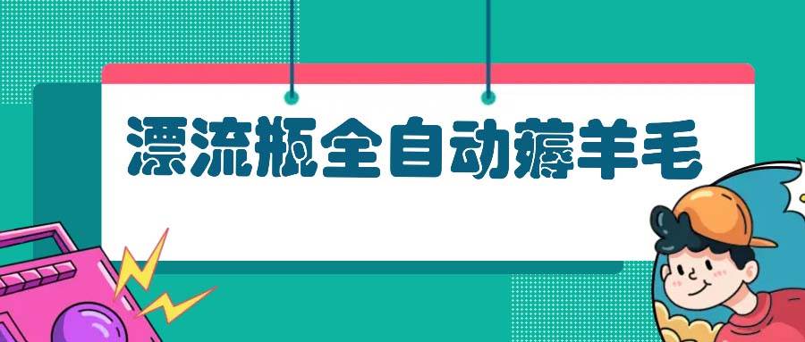 （13270期）漂流瓶全自动薅羊毛：适合小白，宝妈，上班族，操作也是十分的简单-领学通