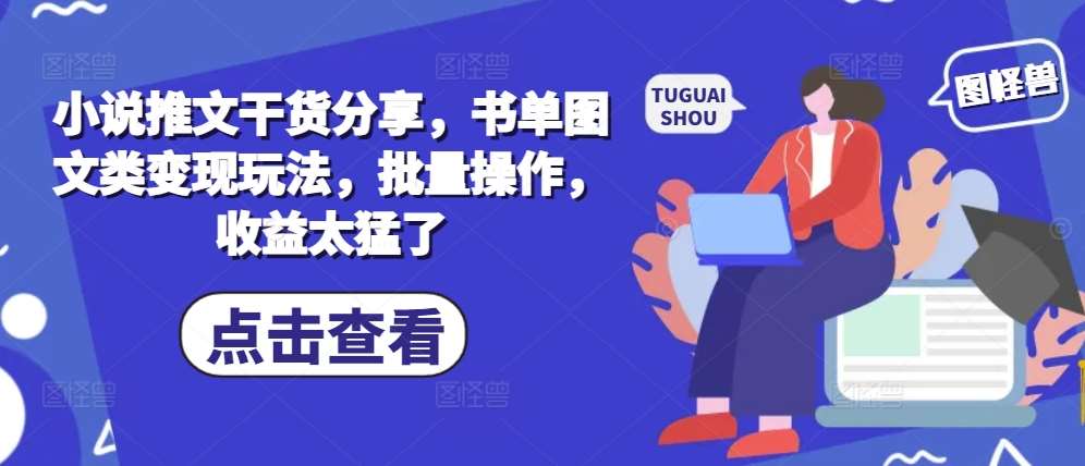 小说推文干货分享，书单图文类变现玩法，批量操作，收益太猛了-领学通
