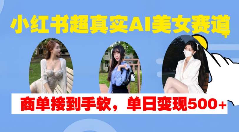 小红书超真实AI美女赛道，商单拿到手软，单日变现500+-领学通