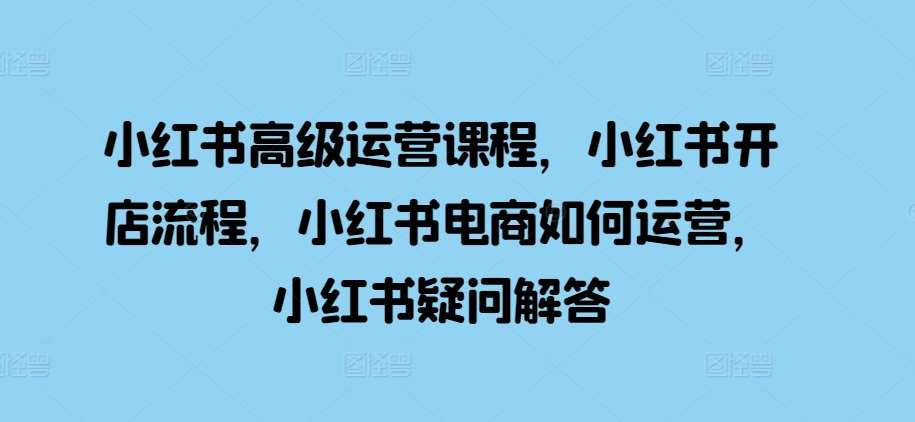 小红书高级运营课程，小红书开店流程，小红书电商如何运营，小红书疑问解答-领学通