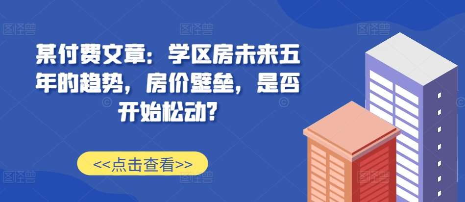 某付费文章：学区房未来五年的趋势，房价壁垒，是否开始松动?-领学通
