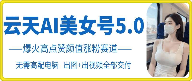 云天AI美女号5.0，爆火高点赞颜值涨粉赛道-领学通