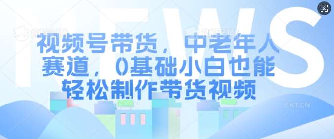 视频号带货，中老年人赛道，0基础小白也能轻松制作带货视频-领学通