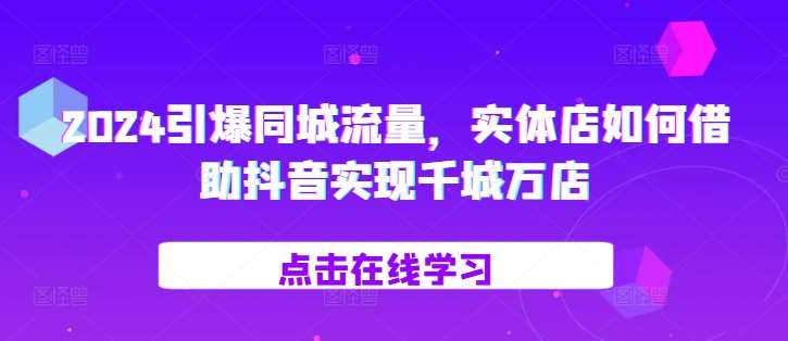 2024引爆同城流量，​实体店如何借助抖音实现千城万店-领学通