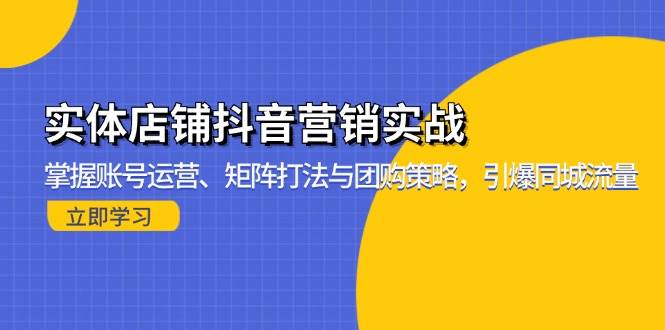 （13288期）实体店铺抖音营销实战：掌握账号运营、矩阵打法与团购策略，引爆同城流量-领学通