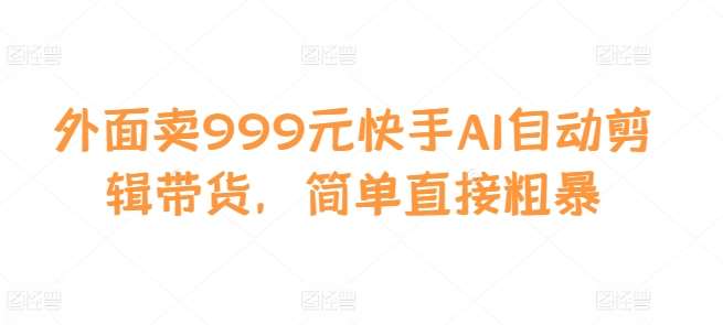 外面卖999元快手AI自动剪辑带货，简单直接粗暴-领学通