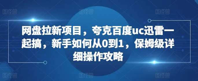 网盘拉新项目，夸克百度uc迅雷一起搞，新手如何从0到1，保姆级详细操作攻略-领学通