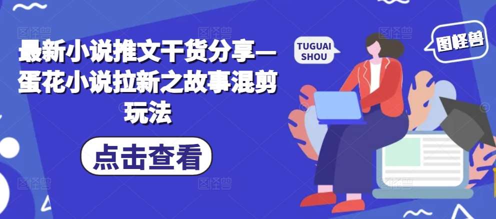 最新小说推文干货分享—蛋花小说拉新之故事混剪玩法-领学通