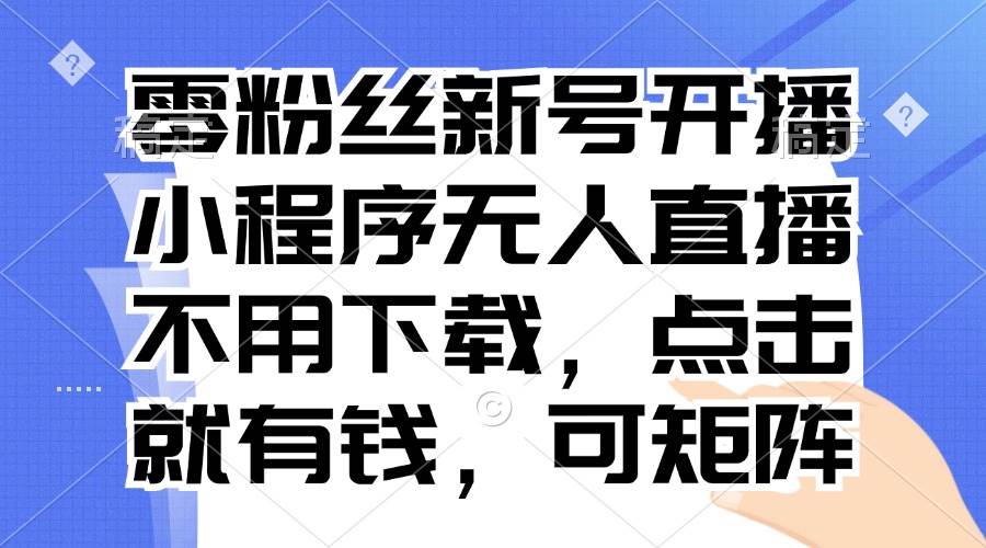 （13302期）零粉丝新号开播 小程序无人直播，不用下载点击就有钱可矩阵-领学通