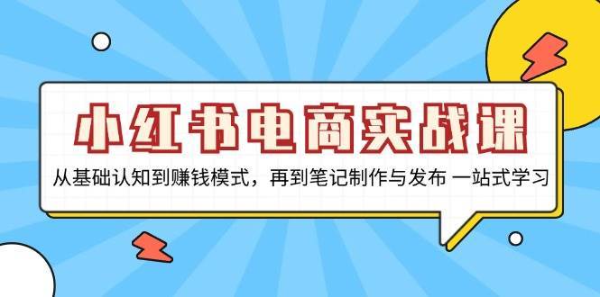 小红书电商实战课，从基础认知到赚钱模式，再到笔记制作与发布 一站式学习-领学通