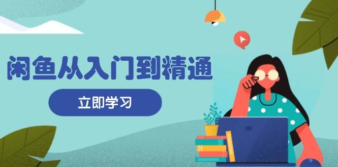 （13305期）闲鱼从入门到精通：掌握商品发布全流程，每日流量获取技巧，快速高效变现-领学通