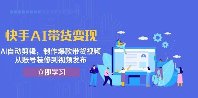 快手AI带货变现：AI自动剪辑，制作爆款带货视频，从账号装修到视频发布-领学通
