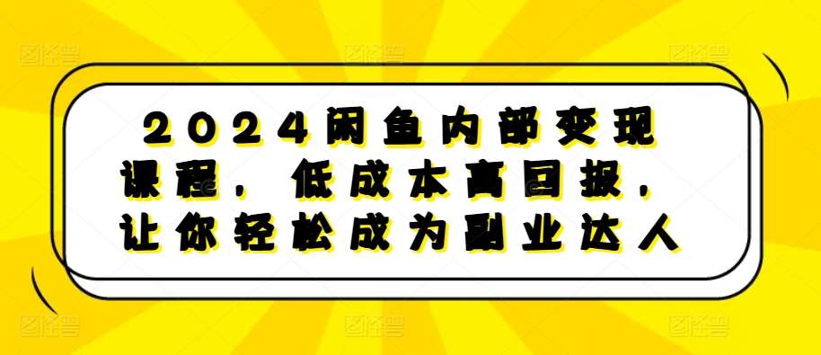 2024闲鱼内部变现课程，低成本高回报，让你轻松成为副业达人-领学通