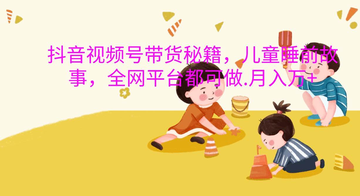 抖音视频号带货秘籍，儿童睡前故事，全网平台都可做.月入万+-领学通