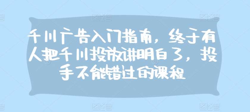 千川广告入门指南，终于有人把千川投放讲明白了，投手不能错过的课程-领学通